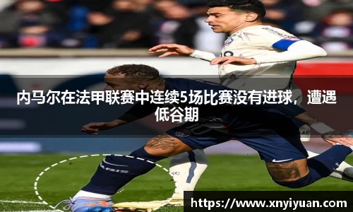 内马尔在法甲联赛中连续5场比赛没有进球，遭遇低谷期
