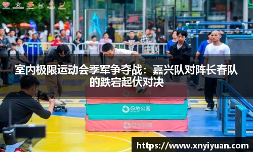 室内极限运动会季军争夺战：嘉兴队对阵长春队的跌宕起伏对决