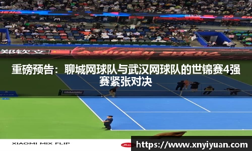 重磅预告：聊城网球队与武汉网球队的世锦赛4强赛紧张对决