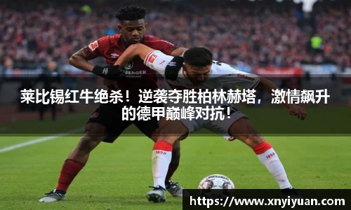 莱比锡红牛绝杀！逆袭夺胜柏林赫塔，激情飙升的德甲巅峰对抗！